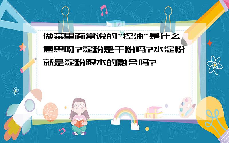 做菜里面常说的“控油”是什么意思呀?淀粉是干粉吗?水淀粉就是淀粉跟水的融合吗?