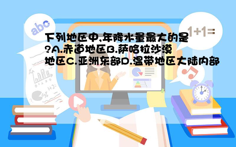 下列地区中,年降水量最大的是?A.赤道地区B.萨哈拉沙漠地区C.亚洲东部D.温带地区大陆内部