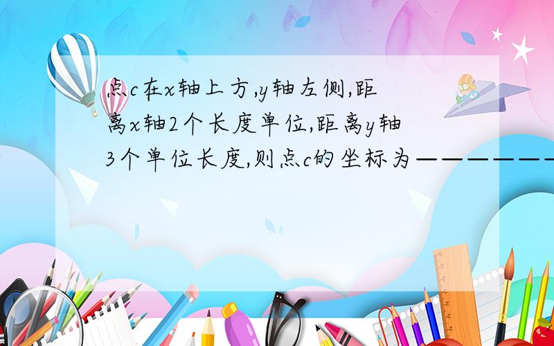 点c在x轴上方,y轴左侧,距离x轴2个长度单位,距离y轴3个单位长度,则点c的坐标为———————.求救啊