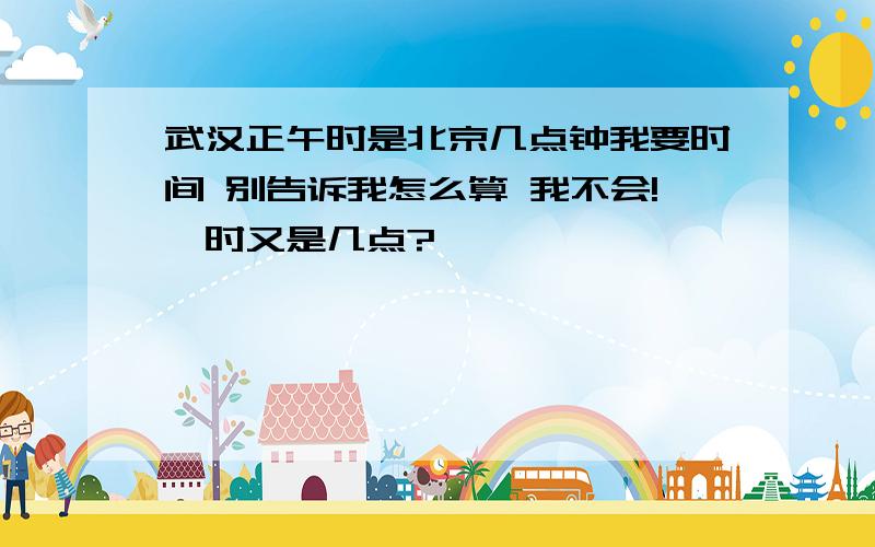 武汉正午时是北京几点钟我要时间 别告诉我怎么算 我不会!卯时又是几点?