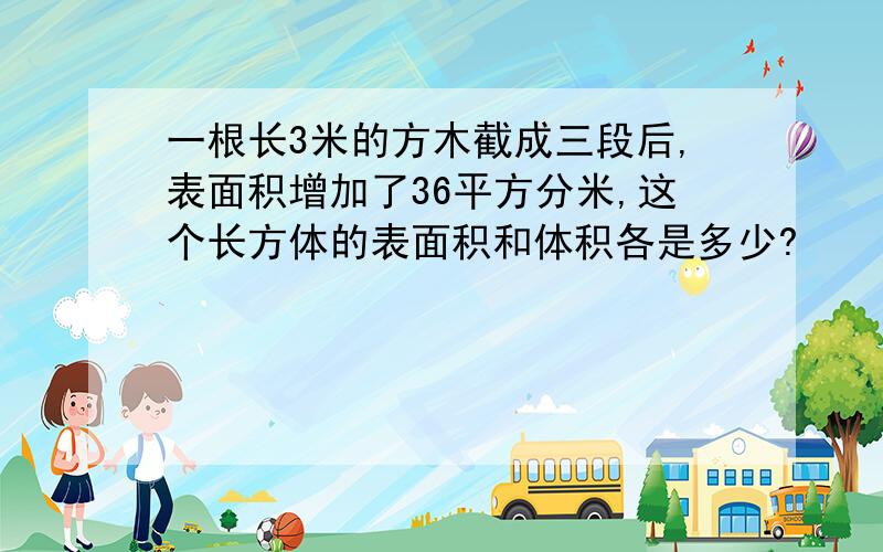 一根长3米的方木截成三段后,表面积增加了36平方分米,这个长方体的表面积和体积各是多少?