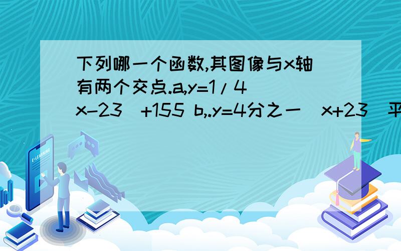 下列哪一个函数,其图像与x轴有两个交点.a,y=1/4(x-23)+155 b,.y=4分之一（x+23）平方+155 c,y=.y=4分之一（x+23）平方+155d,y=.y=4分之一（x+23）平方+155