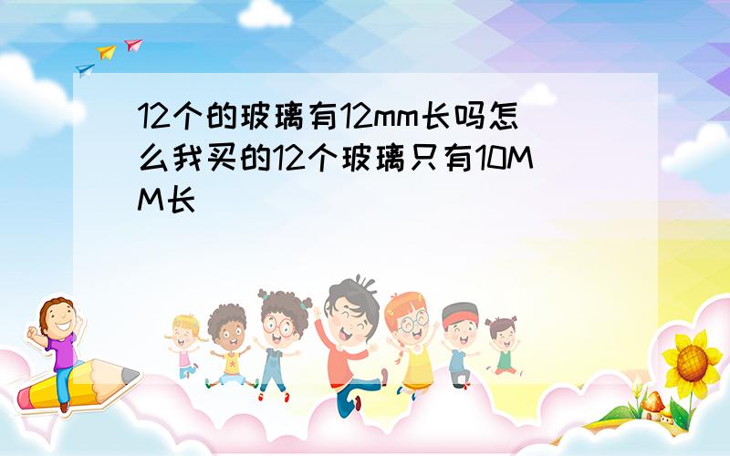 12个的玻璃有12mm长吗怎么我买的12个玻璃只有10MM长