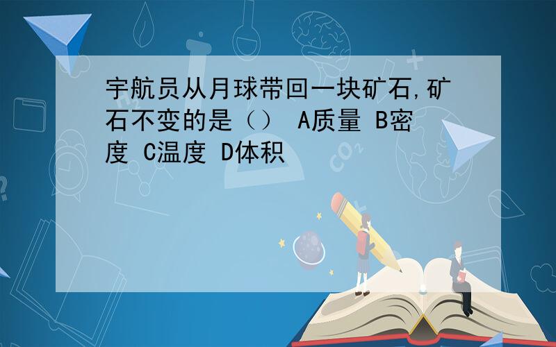 宇航员从月球带回一块矿石,矿石不变的是（） A质量 B密度 C温度 D体积