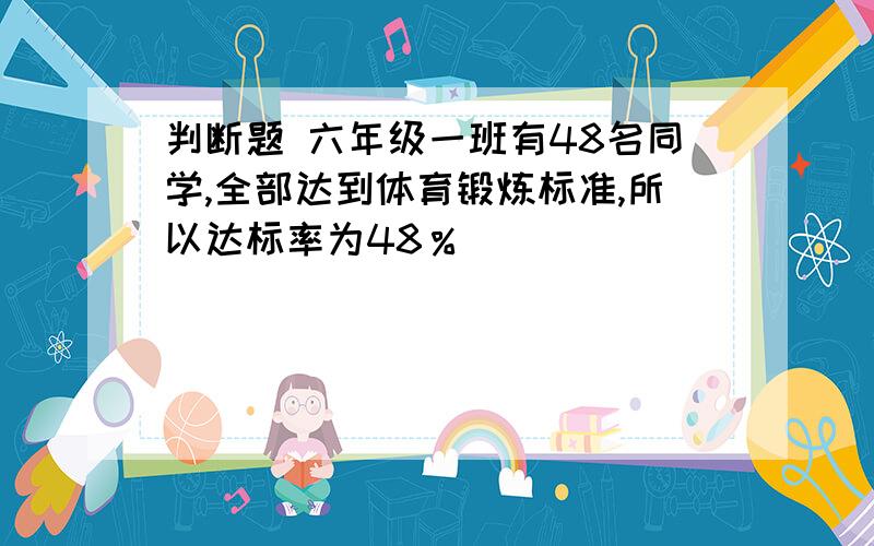 判断题 六年级一班有48名同学,全部达到体育锻炼标准,所以达标率为48％（ ）