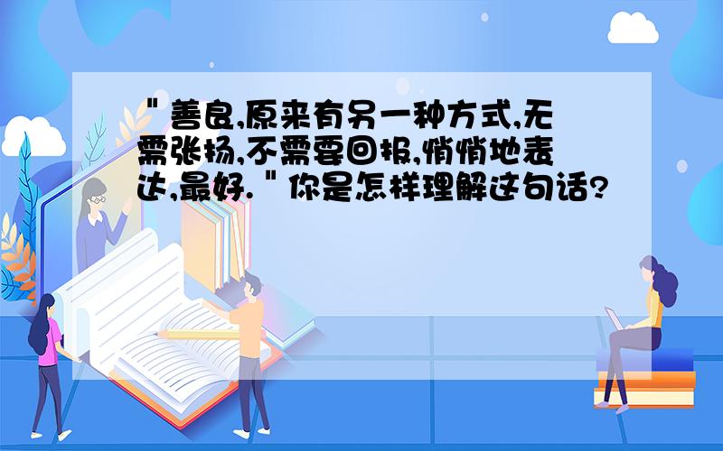 ＂善良,原来有另一种方式,无需张扬,不需要回报,悄悄地表达,最好.＂你是怎样理解这句话?