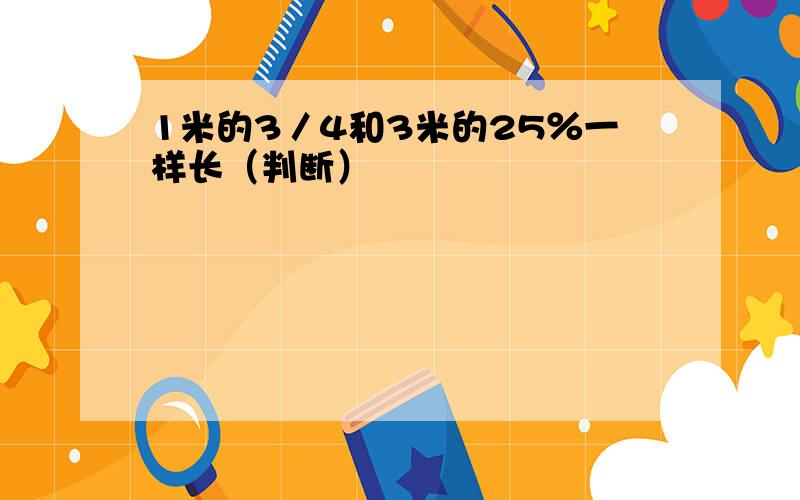 1米的3／4和3米的25％一样长（判断）