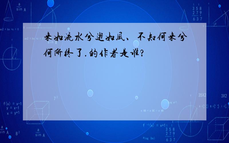 来如流水兮逝如风、不知何来兮何所终了.的作者是谁?