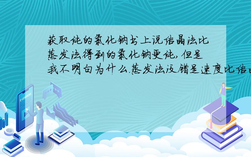 获取纯的氯化钠书上说结晶法比蒸发法得到的氯化钠更纯,但是我不明白为什么.蒸发法没错是速度比结晶法快,但我觉得这只会导致得到的晶体比较小(或者说是粉末),但是为什么会没那么纯呢?