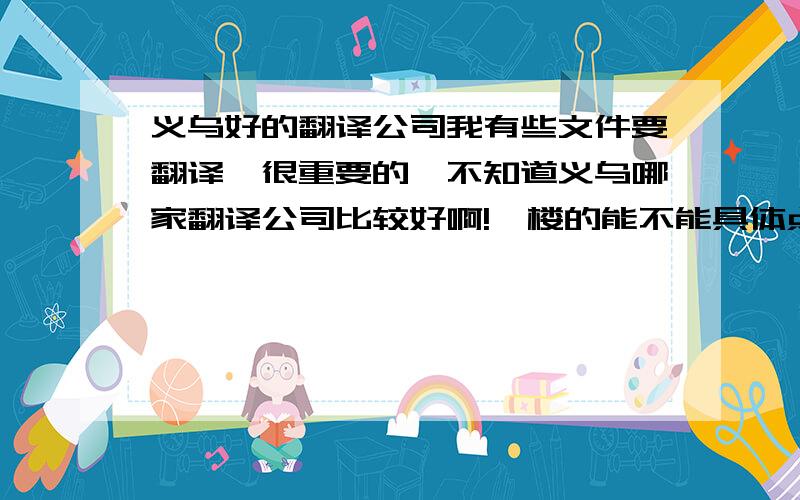 义乌好的翻译公司我有些文件要翻译,很重要的,不知道义乌哪家翻译公司比较好啊!一楼的能不能具体点，我怎么联系他们啊？