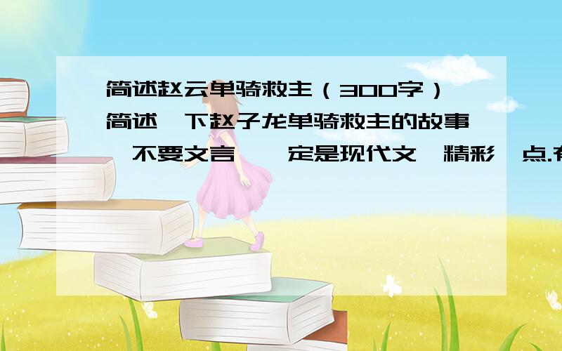 简述赵云单骑救主（300字）简述一下赵子龙单骑救主的故事,不要文言,一定是现代文,精彩一点.有感受就更好了.