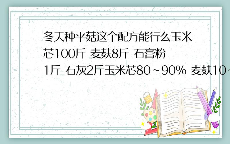 冬天种平菇这个配方能行么玉米芯100斤 麦麸8斤 石膏粉1斤 石灰2斤玉米芯80～90％ 麦麸10～15％ 石灰4％ 石膏1％ 微肥0.5％上面两个配方行么?