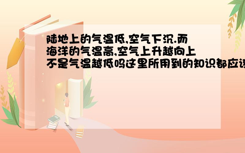 陆地上的气温低,空气下沉.而海洋的气温高,空气上升越向上不是气温越低吗这里所用到的知识都应该对流层吧 我们是初中生