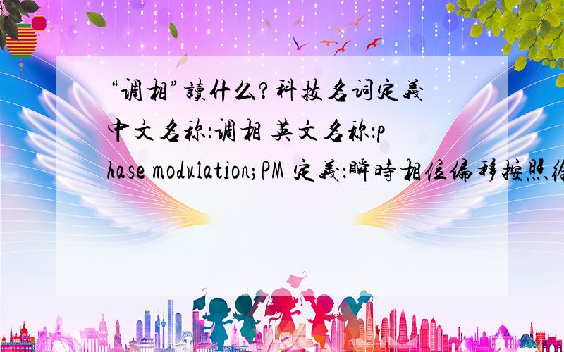 “调相”读什么?科技名词定义中文名称：调相 英文名称：phase modulation;PM 定义：瞬时相位偏移按照给定调制信号瞬时值函数改变的角度调制.该函数通常是线性的.所属学科：通信科技（一级