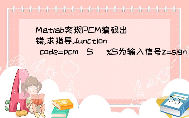 Matlab实现PCM编码出错,求指导.function code=pcm(S) %S为输入信号z=sign(S); %判断S的正负MaxS=max(abs(S)); %求S的最大值 S=abs(S/MaxS); %归一化Q=2048*S; %量化code=zeros(length(S),8); %代码存储矩阵（全零）%段落码