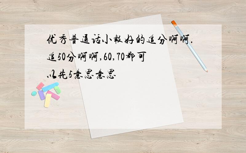 优秀普通话小报好的追分啊啊.追50分啊啊,60,70都可以先5意思意思