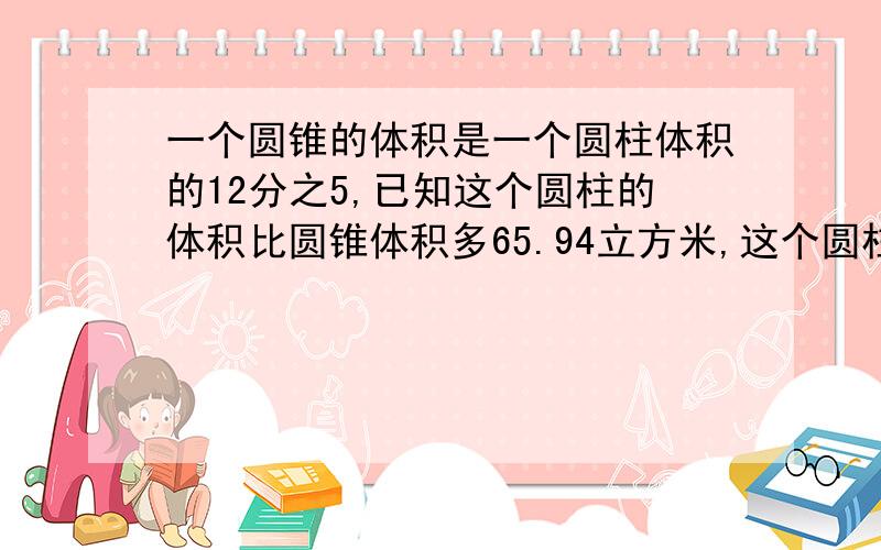 一个圆锥的体积是一个圆柱体积的12分之5,已知这个圆柱的体积比圆锥体积多65.94立方米,这个圆柱的体积是多少?一个圆锥形的沙滩,底面半径2m,2m.将这堆沙铺在面积是251.2平方米的平地上,能铺