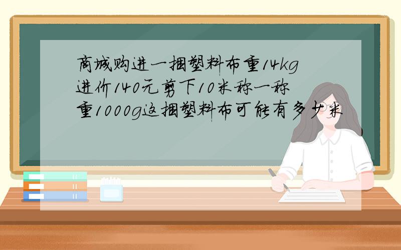 商城购进一捆塑料布重14kg进价140元剪下10米称一称重1000g这捆塑料布可能有多少米