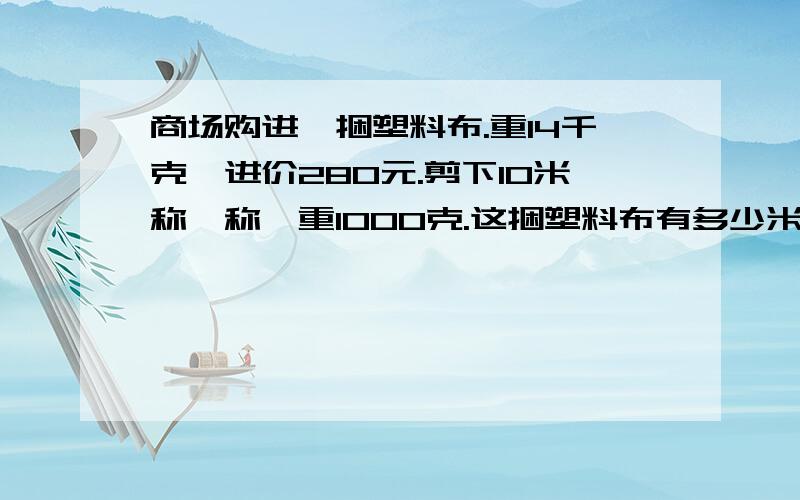 商场购进一捆塑料布.重14千克,进价280元.剪下10米称一称,重1000克.这捆塑料布有多少米?每米定价超过多少元钱,售出时商场才能不赔钱?列式计算,