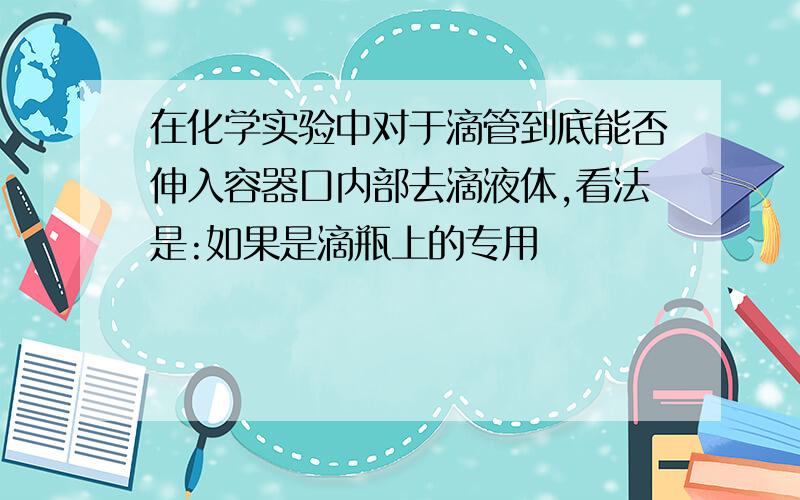 在化学实验中对于滴管到底能否伸入容器口内部去滴液体,看法是:如果是滴瓶上的专用