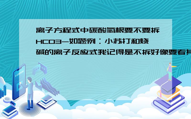 离子方程式中碳酸氢根要不要拆HCO3-如题例：小苏打和烧碱的离子反应式我记得是不拆好像要看其对应的正盐的酸根对应的酸是强酸还是弱酸