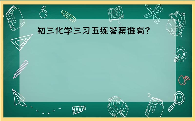 初三化学三习五练答案谁有?