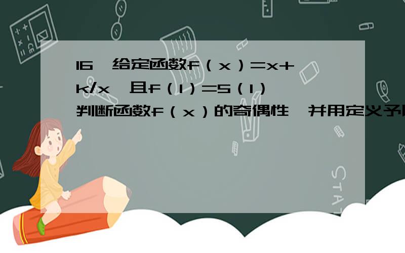 16、给定函数f（x）=x+k/x,且f（1）=5（1）判断函数f（x）的奇偶性,并用定义予以证明（2）求函数f（x）在（0,+∞）上的单调区间,并证明其单调性