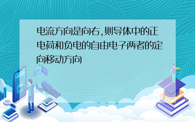 电流方向是向右,则导体中的正电荷和负电的自由电子两者的定向移动方向