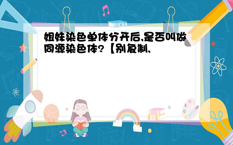 姐妹染色单体分开后,是否叫做同源染色体?【别复制,