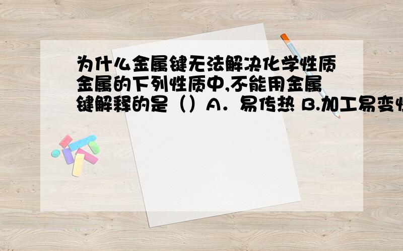 为什么金属键无法解决化学性质金属的下列性质中,不能用金属键解释的是（）A．易传热 B.加工易变性但不碎 C,易锈蚀 D.有特殊的金属光泽金属键为什么不能解释化学性质