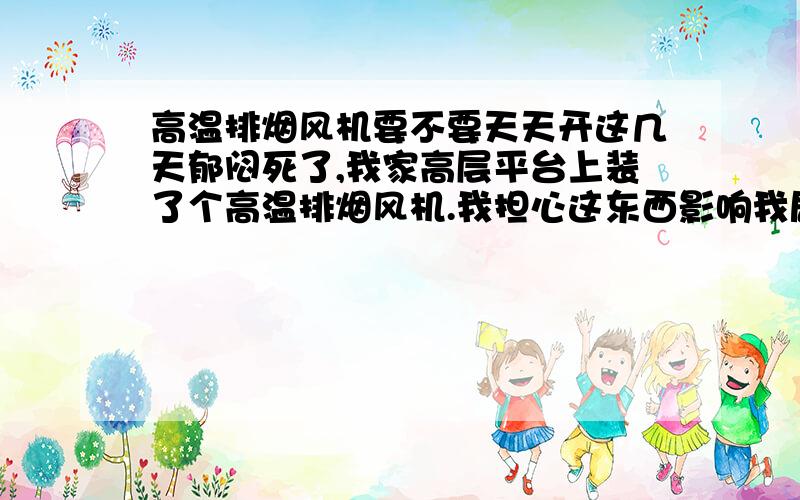 高温排烟风机要不要天天开这几天郁闷死了,我家高层平台上装了个高温排烟风机.我担心这东西影响我居住环境,正准备去找开发商理论呢.想请问懂这行的高手专家.这高温排烟风机是干啥的,