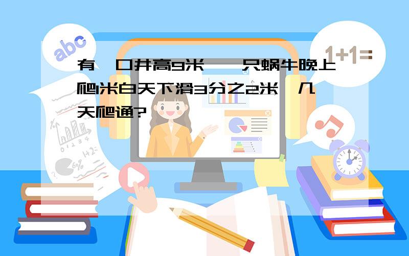 有一口井高9米,一只蜗牛晚上爬1米白天下滑3分之2米,几天爬通?