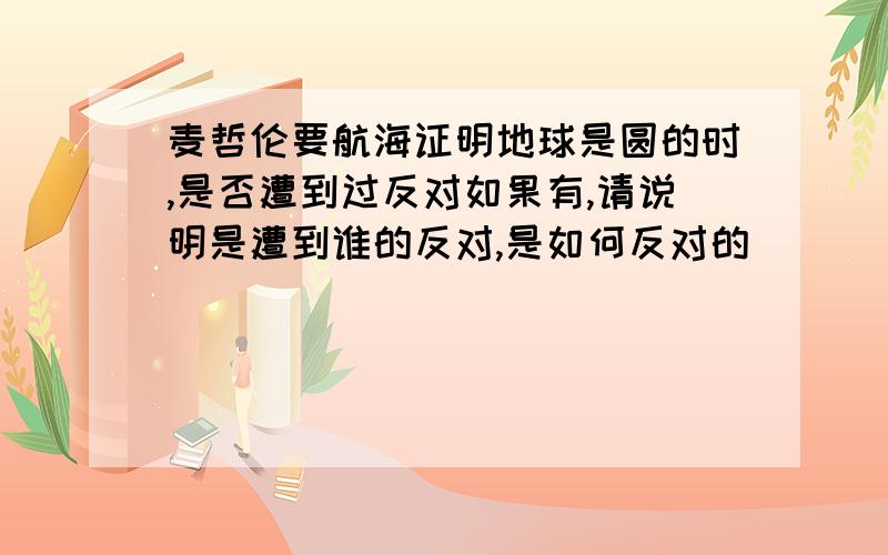 麦哲伦要航海证明地球是圆的时,是否遭到过反对如果有,请说明是遭到谁的反对,是如何反对的