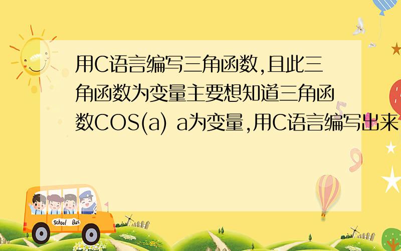 用C语言编写三角函数,且此三角函数为变量主要想知道三角函数COS(a) a为变量,用C语言编写出来.最好能帮我用个FOR循环,把角度从0度开始到50度吧.我的整个题目是 cos(a)*(r+R)+rr和R都为定值#include