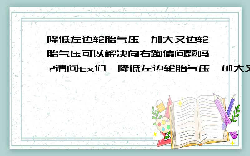 降低左边轮胎气压,加大又边轮胎气压可以解决向右跑偏问题吗?请问tx们,降低左边轮胎气压,加大又边轮胎气压,这就可以解决向右跑偏问题吗?4s是这样给我解决跑偏问题的,他们将左前边的轮