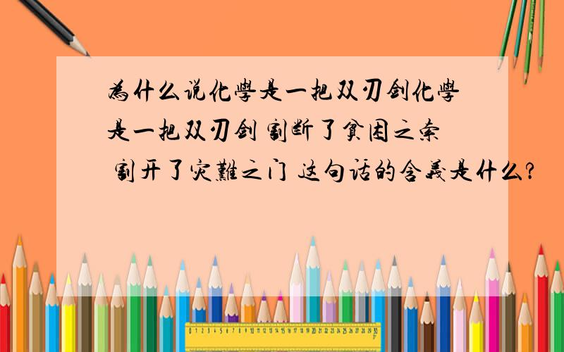 为什么说化学是一把双刃剑化学是一把双刃剑 割断了贫困之索 割开了灾难之门 这句话的含义是什么?