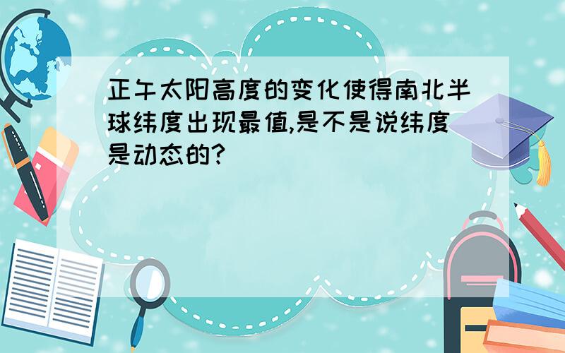 正午太阳高度的变化使得南北半球纬度出现最值,是不是说纬度是动态的?