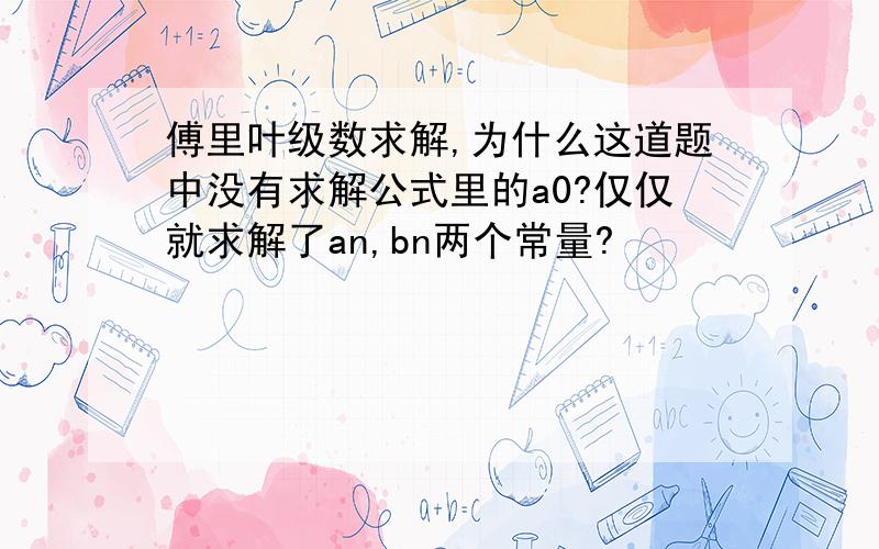 傅里叶级数求解,为什么这道题中没有求解公式里的a0?仅仅就求解了an,bn两个常量?