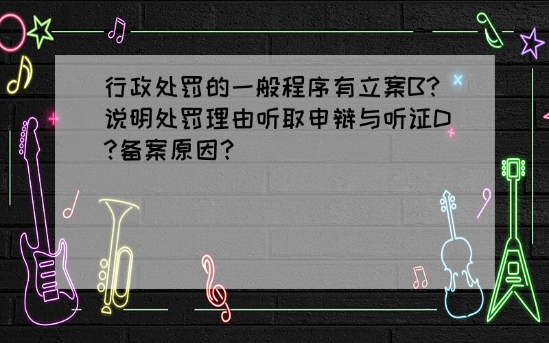 行政处罚的一般程序有立案B?说明处罚理由听取申辩与听证D?备案原因?