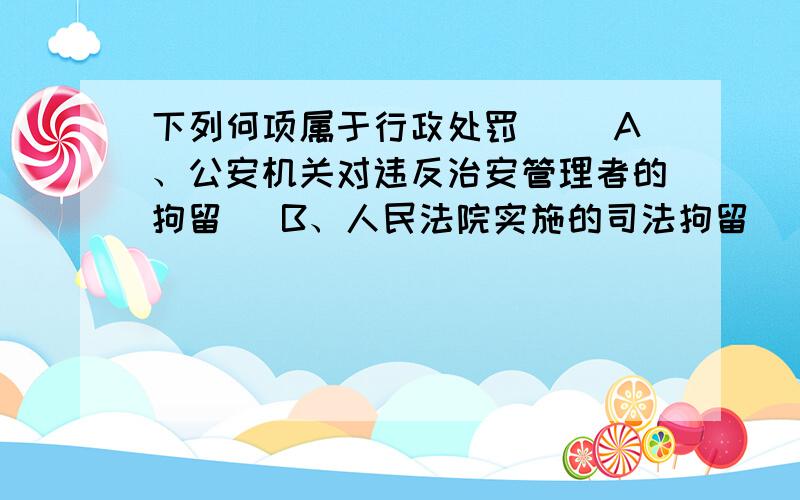 下列何项属于行政处罚（ ）A、公安机关对违反治安管理者的拘留   B、人民法院实施的司法拘留    C、公安机关对犯罪嫌疑人的拘留        D、国家安全机关对危害国家安全但尚未构成犯罪者