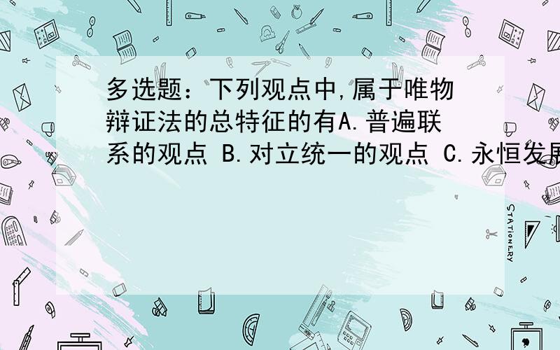 多选题：下列观点中,属于唯物辩证法的总特征的有A.普遍联系的观点 B.对立统一的观点 C.永恒发展的观点 D.量变和质变的观点