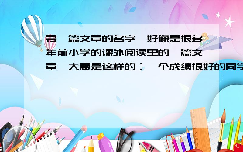 寻一篇文章的名字,好像是很多年前小学的课外阅读里的一篇文章,大意是这样的：一个成绩很好的同学因为他哥哥偷东西了,被同学看不起.然后一个成绩很差基本没什么交集的同学给他很多温