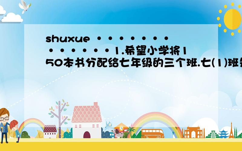 shuxue ·············1.希望小学将150本书分配给七年级的三个班.七(1)班先拿,七二班分的剩下的1/3,其余给七(3)班,若七二班分到的书比七一班多2本.则七一班分到 （ ）本,七二班分到（ ）