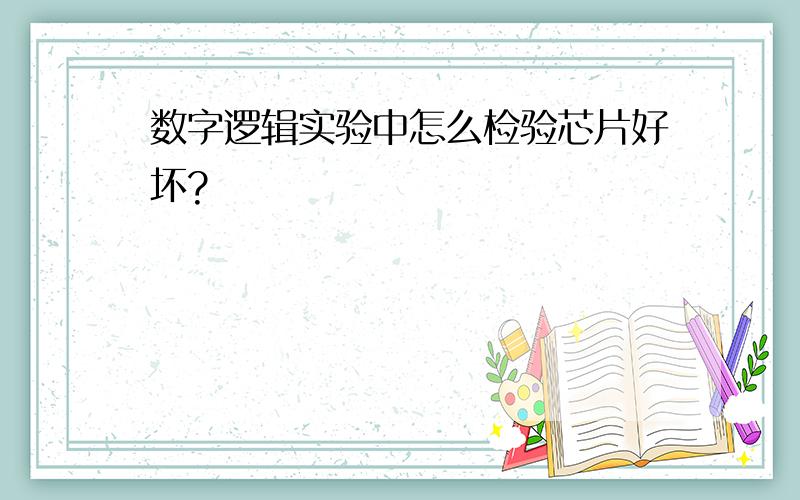 数字逻辑实验中怎么检验芯片好坏?