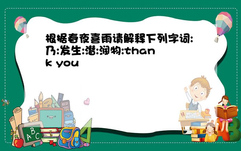 根据春夜喜雨请解释下列字词:乃:发生:潜:润物:thank you