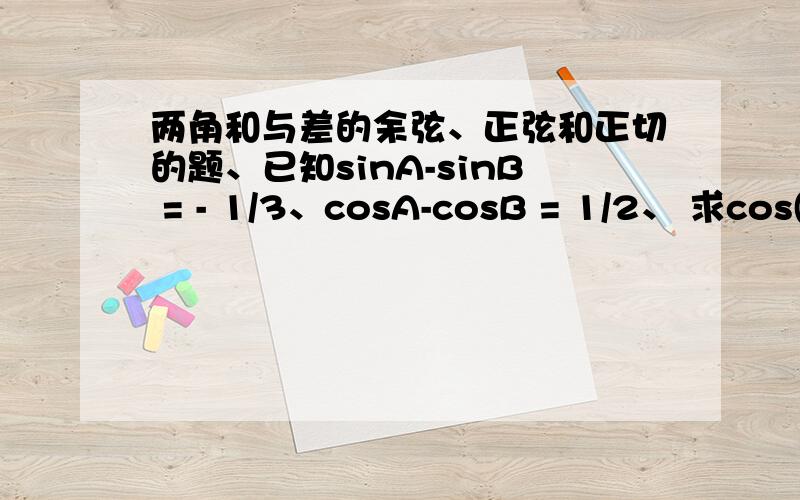 两角和与差的余弦、正弦和正切的题、已知sinA-sinB = - 1/3、cosA-cosB = 1/2、 求cos(A+B)的值、