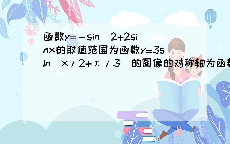 函数y=－sin^2+2sinx的取值范围为函数y=3sin(x/2+π/3)的图像的对称轴为函数y=1/(1+sinxcosx)的最大值为求大神帮我把这三题过程写下来,