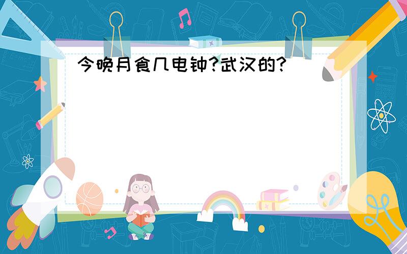 今晚月食几电钟?武汉的?