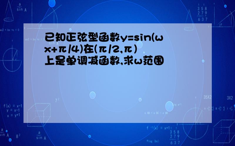 已知正弦型函数y=sin(wx+π/4)在(π/2,π)上是单调减函数,求w范围