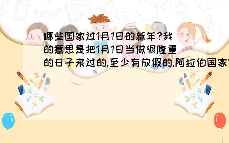 哪些国家过1月1日的新年?我的意思是把1月1日当做很隆重的日子来过的,至少有放假的,阿拉伯国家?欧美是否依旧有针对这个日子的节日?顺便,秀秀你的英文新年祝福吧.